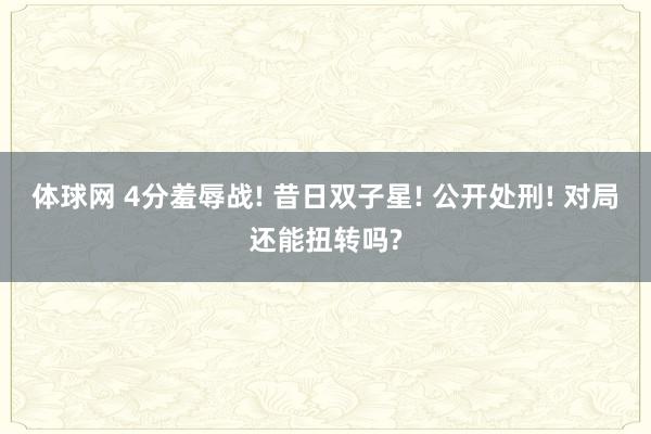 体球网 4分羞辱战! 昔日双子星! 公开处刑! 对局还能扭转吗?