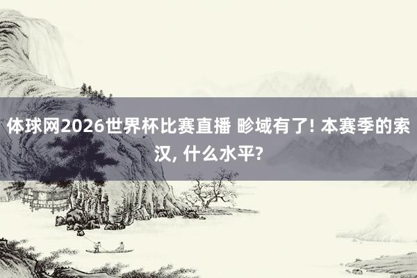 体球网2026世界杯比赛直播 畛域有了! 本赛季的索汉, 什么水平?