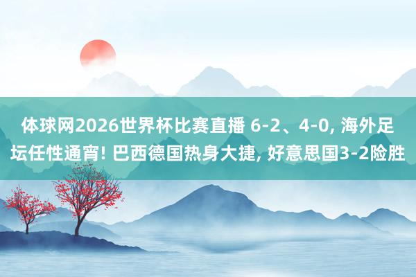 体球网2026世界杯比赛直播 6-2、4-0, 海外足坛任性通宵! 巴西德国热身大捷, 好意思国3-2险胜