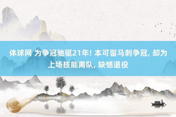 体球网 为争冠驰驱21年! 本可留马刺争冠, 却为上场技能离队, 缺憾退役