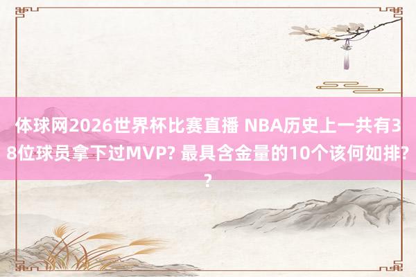 体球网2026世界杯比赛直播 NBA历史上一共有38位球员拿下过MVP? 最具含金量的10个该何如排?