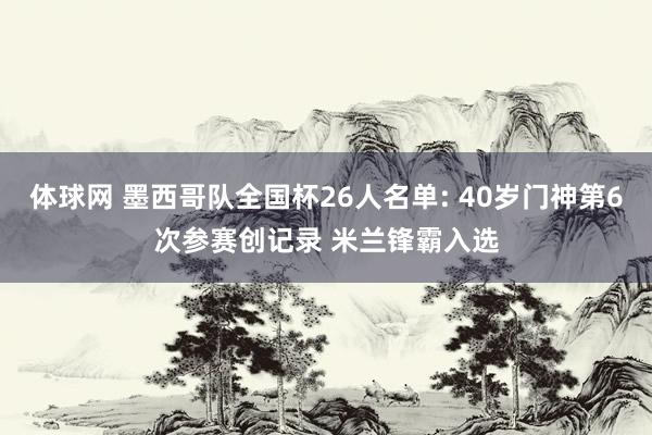 体球网 墨西哥队全国杯26人名单: 40岁门神第6次参赛创记录 米兰锋霸入选