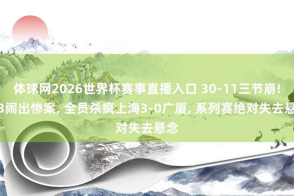 体球网2026世界杯赛事直播入口 30-11三节崩! G3闹出惨案, 全员杀疯上海3-0广厦, 系列赛绝对失去悬念