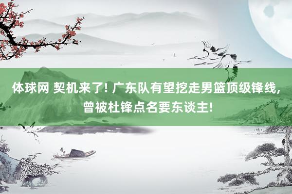 体球网 契机来了! 广东队有望挖走男篮顶级锋线, 曾被杜锋点名要东谈主!