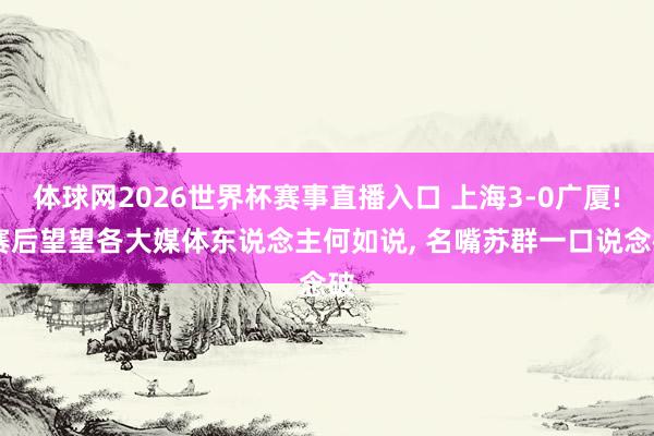 体球网2026世界杯赛事直播入口 上海3-0广厦! 赛后望望各大媒体东说念主何如说, 名嘴苏群一口说念破
