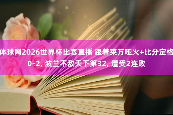 体球网2026世界杯比赛直播 跟着莱万哑火+比分定格0-2, 波兰不敌天下第32, 遭受2连败