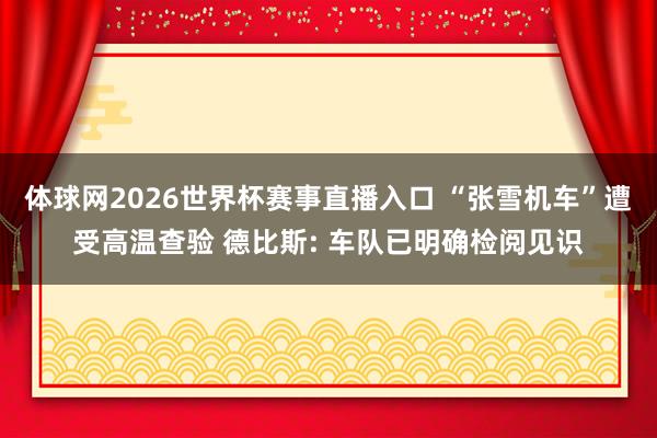 体球网2026世界杯赛事直播入口 “张雪机车”遭受高温查验 德比斯: 车队已明确检阅见识