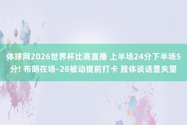体球网2026世界杯比赛直播 上半场24分下半场5分! 布朗在场-28被动提前打卡 肢体谈话显失望