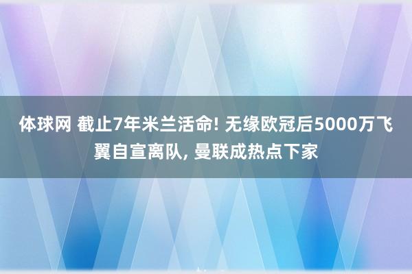 体球网 截止7年米兰活命! 无缘欧冠后5000万飞翼自宣离队, 曼联成热点下家