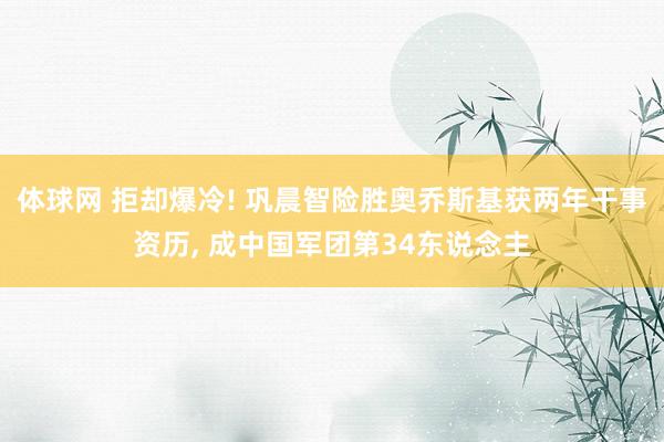 体球网 拒却爆冷! 巩晨智险胜奥乔斯基获两年干事资历, 成中国军团第34东说念主
