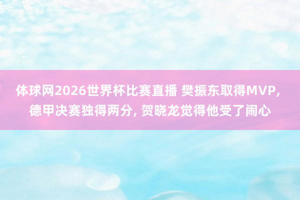 体球网2026世界杯比赛直播 樊振东取得MVP, 德甲决赛独得两分, 贺晓龙觉得他受了闹心