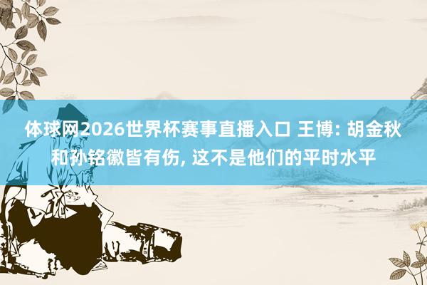 体球网2026世界杯赛事直播入口 王博: 胡金秋和孙铭徽皆有伤, 这不是他们的平时水平