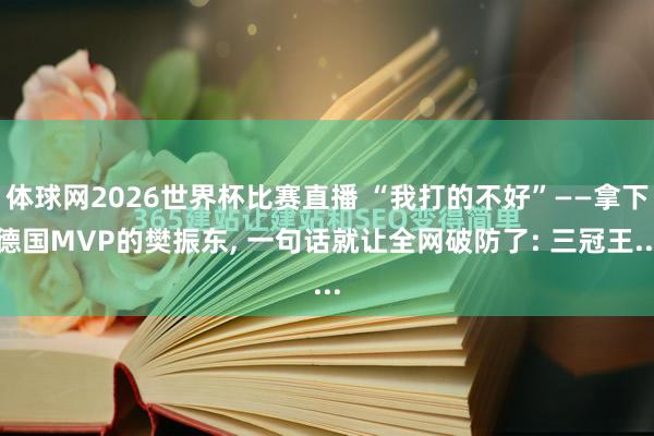 体球网2026世界杯比赛直播 “我打的不好”——拿下德国MVP的樊振东, 一句话就让全网破防了: 三冠王...