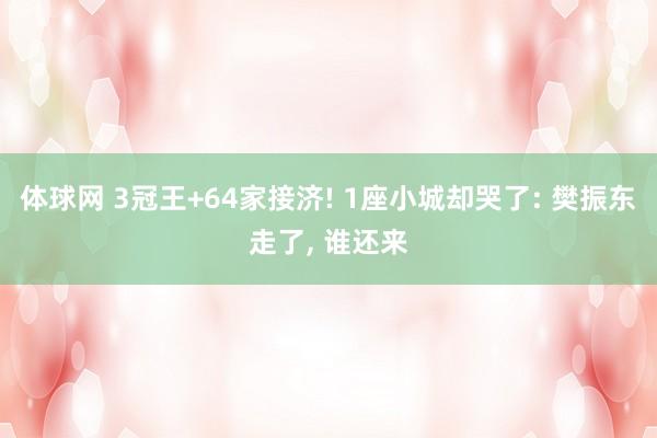 体球网 3冠王+64家接济! 1座小城却哭了: 樊振东走了, 谁还来