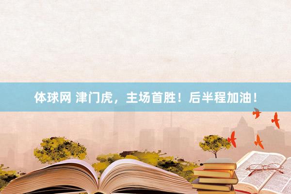 体球网 津门虎，主场首胜！后半程加油！