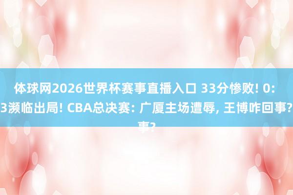 体球网2026世界杯赛事直播入口 33分惨败! 0: 3濒临出局! CBA总决赛: 广厦主场遭辱, 王博咋回事?