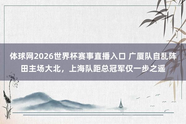 体球网2026世界杯赛事直播入口 广厦队自乱阵田主场大北，上海队距总冠军仅一步之遥