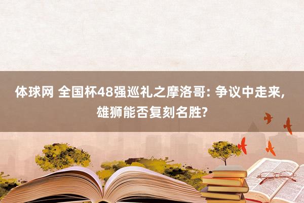 体球网 全国杯48强巡礼之摩洛哥: 争议中走来, 雄狮能否复刻名胜?