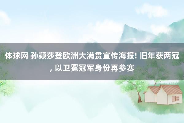 体球网 孙颖莎登欧洲大满贯宣传海报! 旧年获两冠, 以卫冕冠军身份再参赛