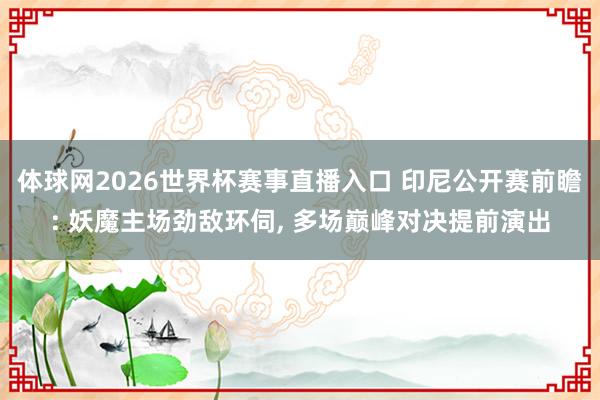 体球网2026世界杯赛事直播入口 印尼公开赛前瞻: 妖魔主场劲敌环伺, 多场巅峰对决提前演出