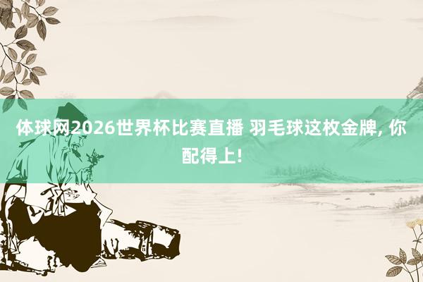 体球网2026世界杯比赛直播 羽毛球这枚金牌, 你配得上!