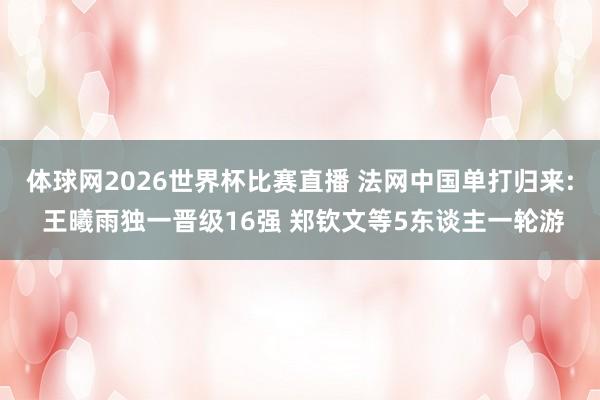 体球网2026世界杯比赛直播 法网中国单打归来: 王曦雨独一晋级16强 郑钦文等5东谈主一轮游