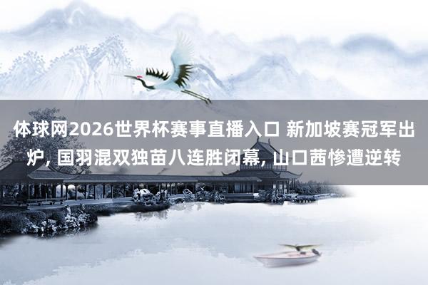 体球网2026世界杯赛事直播入口 新加坡赛冠军出炉, 国羽混双独苗八连胜闭幕, 山口茜惨遭逆转