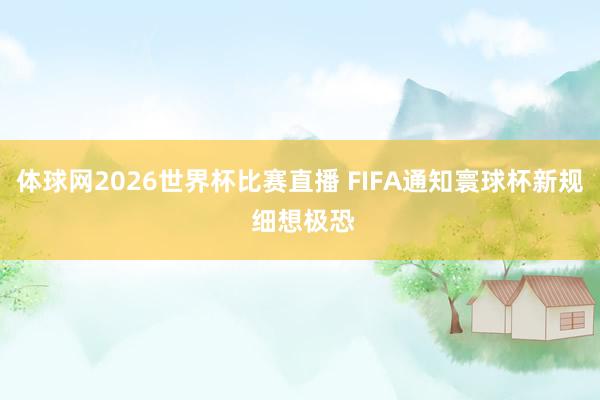 体球网2026世界杯比赛直播 FIFA通知寰球杯新规 细想极恐