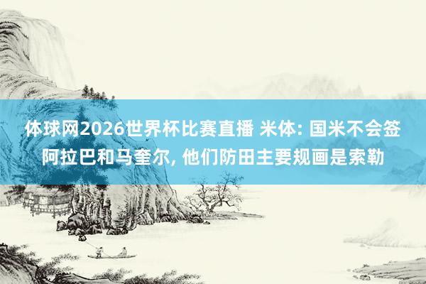 体球网2026世界杯比赛直播 米体: 国米不会签阿拉巴和马奎尔, 他们防田主要规画是索勒