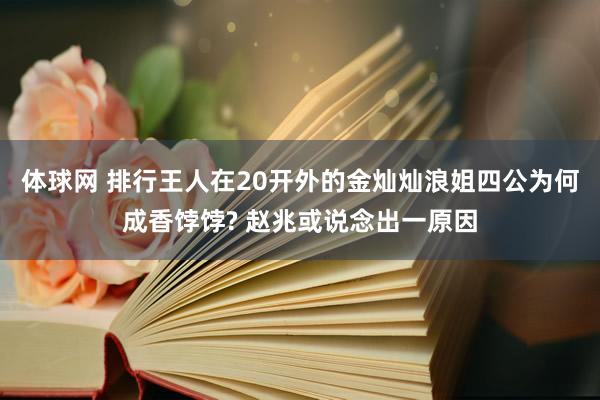 体球网 排行王人在20开外的金灿灿浪姐四公为何成香饽饽? 赵兆或说念出一原因