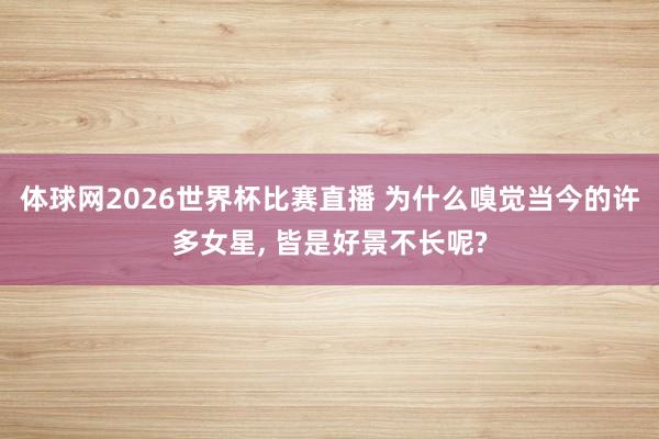体球网2026世界杯比赛直播 为什么嗅觉当今的许多女星, 皆是好景不长呢?