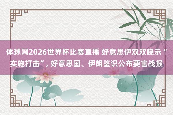 体球网2026世界杯比赛直播 好意思伊双双晓示“实施打击”, 好意思国、伊朗鉴识公布要害战报