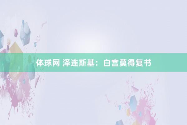 体球网 泽连斯基：白宫莫得复书