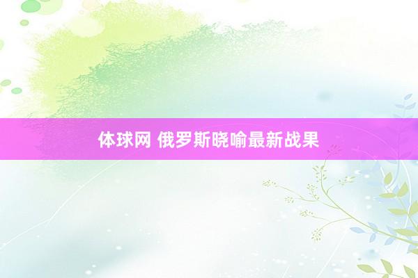 体球网 俄罗斯晓喻最新战果