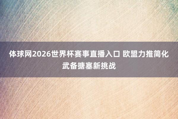 体球网2026世界杯赛事直播入口 欧盟力推简化武备搪塞新挑战