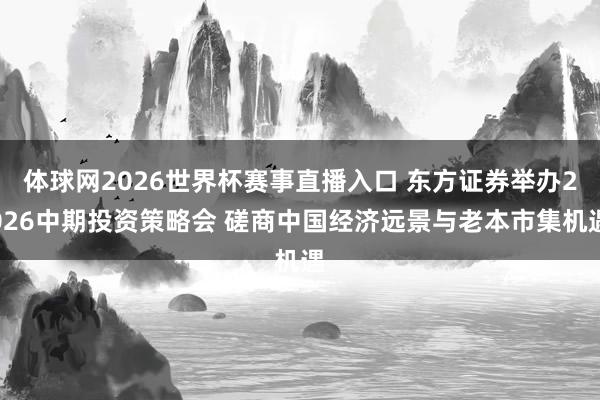 体球网2026世界杯赛事直播入口 东方证券举办2026中期投资策略会 磋商中国经济远景与老本市集机遇