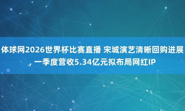 体球网2026世界杯比赛直播 宋城演艺清晰回购进展, 一季度营收5.34亿元拟布局网红IP