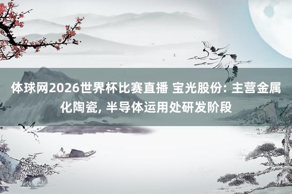体球网2026世界杯比赛直播 宝光股份: 主营金属化陶瓷, 半导体运用处研发阶段