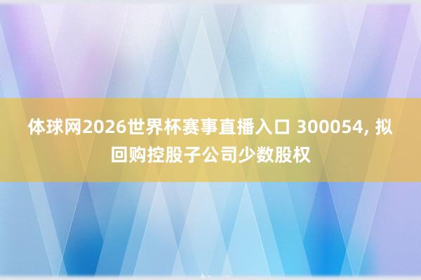 体球网2026世界杯赛事直播入口 300054, 拟回购控股子公司少数股权