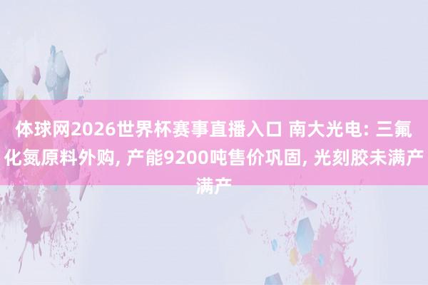 体球网2026世界杯赛事直播入口 南大光电: 三氟化氮原料外购, 产能9200吨售价巩固, 光刻胶未满产