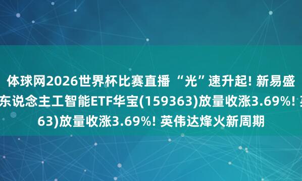 体球网2026世界杯比赛直播 “光”速升起! 新易盛再翻新高, 创业板东说念主工智能ETF华宝(159363)放量收涨3.69%! 英伟达烽火新周期