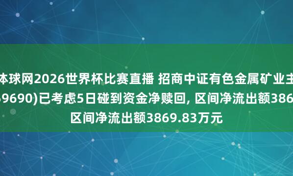 体球网2026世界杯比赛直播 招商中证有色金属矿业主题ETF(159690)已考虑5日碰到资金净赎回, 区间净流出额3869.83万元