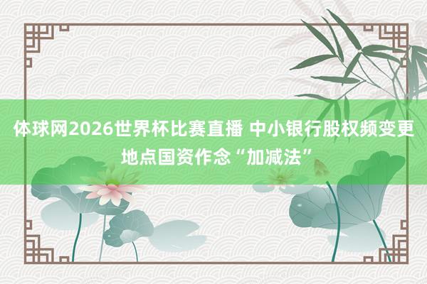 体球网2026世界杯比赛直播 中小银行股权频变更 地点国资作念“加减法”