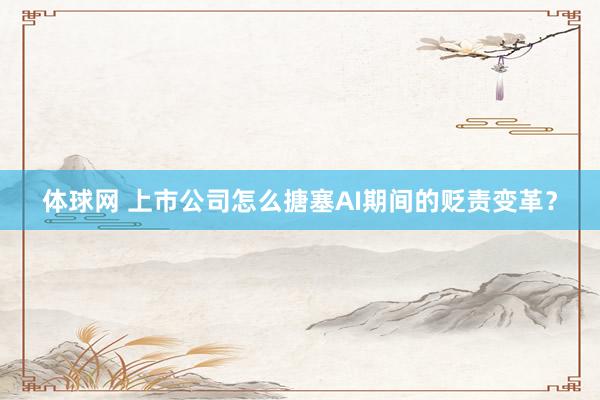 体球网 上市公司怎么搪塞AI期间的贬责变革？