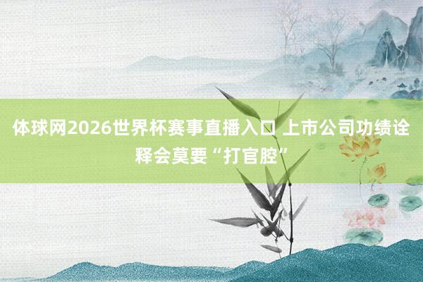 体球网2026世界杯赛事直播入口 上市公司功绩诠释会莫要“打官腔”