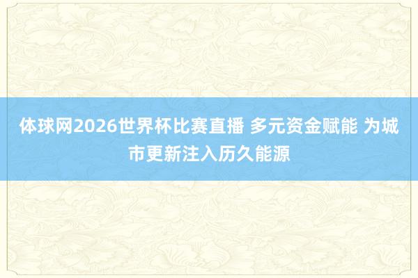 体球网2026世界杯比赛直播 多元资金赋能 为城市更新注入历久能源