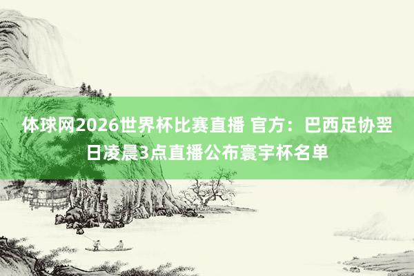 体球网2026世界杯比赛直播 官方：巴西足协翌日凌晨3点直播公布寰宇杯名单