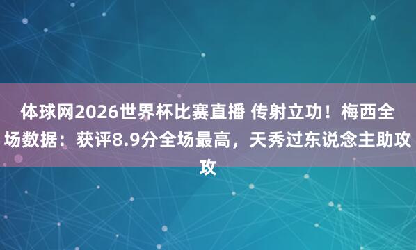 体球网2026世界杯比赛直播 传射立功！梅西全场数据：获评8.9分全场最高，天秀过东说念主助攻