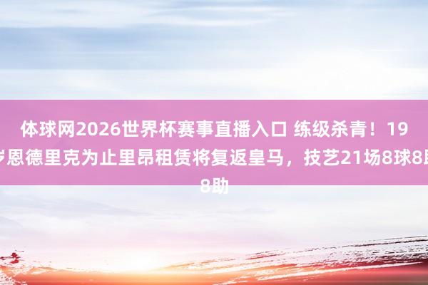 体球网2026世界杯赛事直播入口 练级杀青!19岁恩德里克为止里昂租赁将复返皇马,技艺21场8球8助