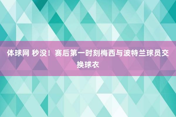 体球网 秒没！赛后第一时刻梅西与波特兰球员交换球衣